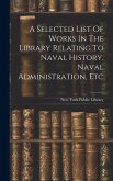 A Selected List Of Works In The Library Relating To Naval History, Naval Administration, Etc