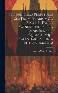 Kalendarium Perpetuum Seu Promptuarium Ad Recte Et Facile Conficiendum Pro Annis Singulis Quodcumque Kalendarium Juxta Ritum Romanum - Carpo, Aloysio Maria À.
