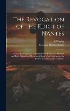 The Revocation of the Edict of Nantes: And Its Consequences to the Protestant Churches of France and Italy; Containing Memoirs of Some of the Sufferer - Waring, S.; Boone, Susanna Waring