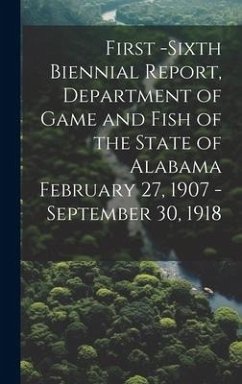 First -Sixth Biennial Report, Department of Game and Fish of the State of Alabama February 27, 1907 -September 30, 1918 - Anonymous