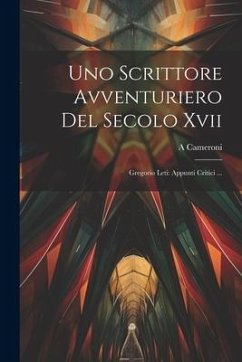 Uno Scrittore Avventuriero Del Secolo Xvii: Gregorio Leti: Appunti Critici ... - Cameroni, A.
