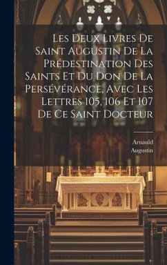 Les Deux Livres De Saint Augustin De La Prédestination Des Saints Et Du Don De La Persévérance, Avec Les Lettres 105, 106 Et 107 De Ce Saint Docteur - Arnauld