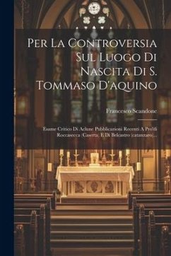 Per La Controversia Sul Luogo Di Nascita Di S. Tommaso D'aquino: Esame Critico Di Aclune Pubblicazioni Recenti A Pro'di Roccasecca (caserta) E Di Belc - Scandone, Francesco