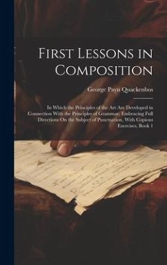 First Lessons in Composition: In Which the Principles of the Art Are Developed in Connection With the Principles of Grammar; Embracing Full Directio - Quackenbos, George Payn