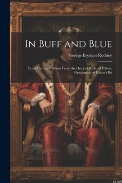 In Buff and Blue; Being Certain Portions From the Diary of Richard Hilton, Gentleman, of Haslet's Re - Rodney, George Brydges