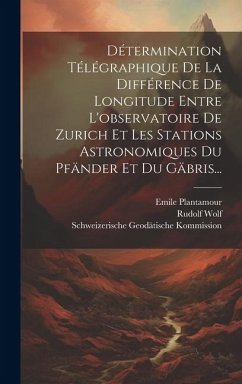 Détermination Télégraphique De La Différence De Longitude Entre L'observatoire De Zurich Et Les Stations Astronomiques Du Pfänder Et Du Gäbris... - Plantamour, Emile; Wolf, Rudolf