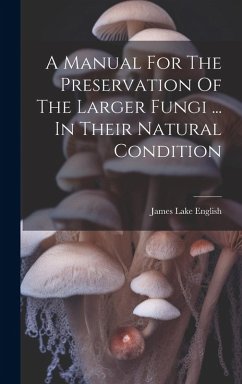 A Manual For The Preservation Of The Larger Fungi ... In Their Natural Condition - English, James Lake