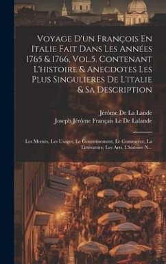 Voyage D'un François En Italie Fait Dans Les Années 1765 & 1766, Vol.5. Contenant L'histoire & Anecdotes Les Plus Singulieres De L'italie & Sa Description; Les Moeurs, Les Usages, Le Gouvernement, Le Commerce, La Littérature, Les Arts, L'histoire N... - Le De Lalande, Joseph Jérôme Français; De La Lande, Jérôme