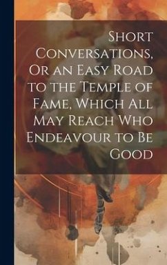 Short Conversations, Or an Easy Road to the Temple of Fame, Which All May Reach Who Endeavour to Be Good - Anonymous