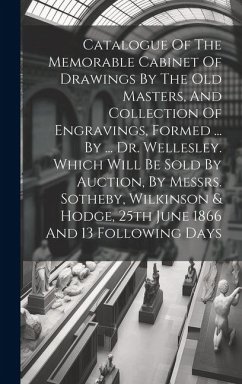 Catalogue Of The Memorable Cabinet Of Drawings By The Old Masters, And Collection Of Engravings, Formed ... By ... Dr. Wellesley. Which Will Be Sold B - Anonymous
