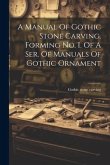 A Manual Of Gothic Stone Carving. Forming No. I. Of A Ser. Of Manuals Of Gothic Ornament