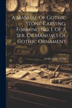 A Manual Of Gothic Stone Carving. Forming No. I. Of A Ser. Of Manuals Of Gothic Ornament - Carving, Gothic Stone
