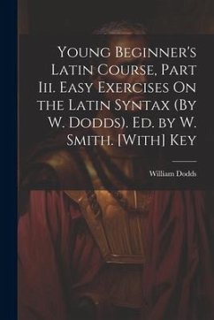 Young Beginner's Latin Course, Part Iii. Easy Exercises On the Latin Syntax (By W. Dodds). Ed. by W. Smith. [With] Key - Dodds, William