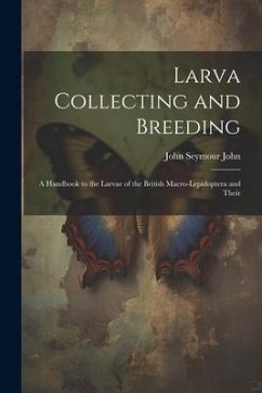 Larva Collecting and Breeding: A Handbook to the Larvae of the British Macro-Lepidoptera and Their - John, John Seymour