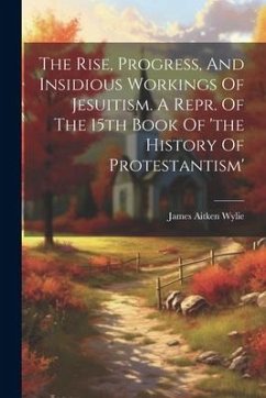 The Rise, Progress, And Insidious Workings Of Jesuitism. A Repr. Of The 15th Book Of 'the History Of Protestantism' - Wylie, James Aitken