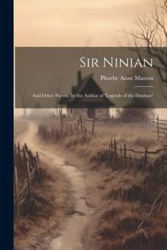 Sir Ninian: And Other Poems, by the Author of 'legends of the Dunbars' - Masson, Phoebe Anne