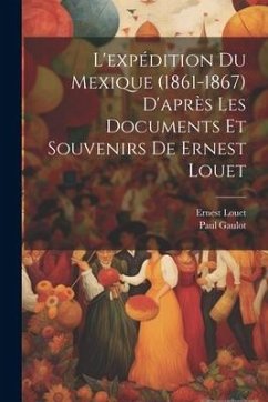 L'expédition Du Mexique (1861-1867) D'après Les Documents Et Souvenirs De Ernest Louet - Gaulot, Paul; Louet, Ernest