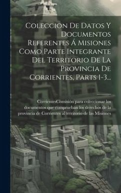 Coleccion De Datos Y Documentos Referentes Á Misiones Como Parte Integrante Del Territorio De La Provincia De Corrientes, Parts 1-3...