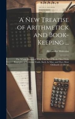 A New Treatise of Arithmetick and Book-Keeping ...: The Whole Illustrated With Two Set of Books Filled With Examples of Fictitious Trade, Such As May, - Malcolm, Alexander