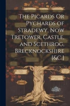 The Picards Or Pychards of Stradewy, Now Tretower, Castle, and Scethrog, Brecknockshire [&C.] - Anonymous