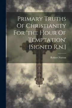 Primary Truths Of Christianity For 'the Hour Of Temptation' [signed R.n.] - Norton, Robert