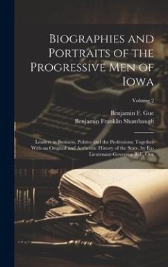 Biographies and Portraits of the Progressive Men of Iowa: Leaders in Business, Politics and the Professions; Together With an Original and Authentic H - Shambaugh, Benjamin Franklin; Gue, Benjamin F.