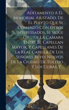 Aditamento A El Memorial Ajustado, De El Pleyto Que Se Comenzó Con Otros Interessados, Se Sigue Oy ... De La Camara Entre El Capellan Mayor, Y Capella - Anonymous