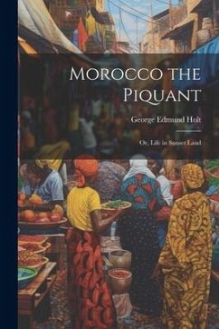 Morocco the Piquant: Or, Life in Sunset Land - Holt, George Edmund
