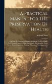 A Practical Manual For The Preservation Of Health: And The Prevention Of Diseases Incidental To The Middle And Advanced Stages Of Life, Particularly R
