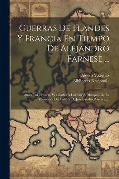 Guerras De Flandes Y Francia En Tiempo De Alejandro Farnese ...: Ahora Por Primera Vez Dadas Á Luz Por El Marqués De La Fuensanta Del Valle Y D. José - (Capitan), Alonso Vazquez