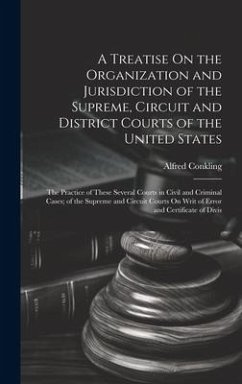 A Treatise On the Organization and Jurisdiction of the Supreme, Circuit and District Courts of the United States: The Practice of These Several Courts - Conkling, Alfred