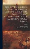 Dichos Y Hechos De El Señor Rey Don Phelipe Segundo, El Prudente, Potentissimo Y Glorioso Monarca De Las Españas Y De Las Indias...