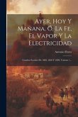 Ayer, Hoy Y Mañana, Ó, La Fe, El Vapor Y La Electricidad: Cuadros Sociales De 1800, 1850 Y 1889, Volume 1...