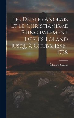 Les Déistes Anglais Et Le Christianisme Principalement Depuis Toland Jusqu'à Chubb, 1696-1738 - Sayous, Édouard