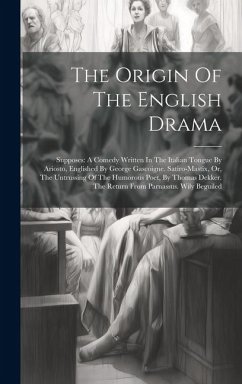 The Origin Of The English Drama: Supposes: A Comedy Written In The Italian Tongue By Ariosto, Englished By George Gascoigne. Satiro-mastix, Or, The Un - Anonymous