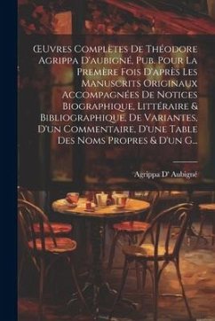 OEuvres Complètes De Théodore Agrippa D'aubigné, Pub. Pour La Premère Fois D'après Les Manuscrits Originaux Accompagnées De Notices Biographique, Litt - Aubigné, Agrippa D'