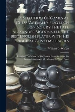 A Selection Of Games At Chess, Actually Played In London, By The Late Alexander Mcdonnell, The Best English Player With His Principal Contemporaries: - Walker, William G.