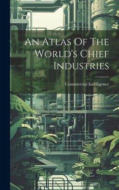 An Atlas Of The World's Chief Industries - Intelligence, Commercial