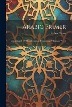 Arabic Primer: Consisting of 180 Short Sentences Containing 30 Primary Words - Cotton, Arthur