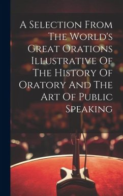 A Selection From The World's Great Orations Illustrative Of The History Of Oratory And The Art Of Public Speaking - Anonymous