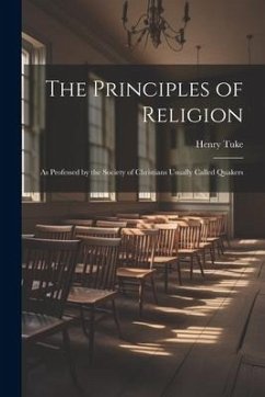 The Principles of Religion: As Professed by the Society of Christians Usually Called Quakers - Tuke, Henry