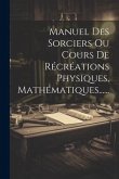 Manuel Des Sorciers Ou Cours De Récréations Physiques, Mathématiques......