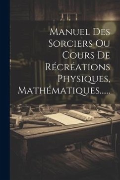 Manuel Des Sorciers Ou Cours De Récréations Physiques, Mathématiques...... - Anonymous