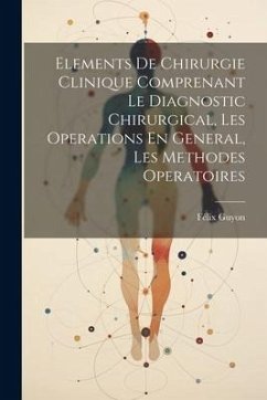 Elements De Chirurgie Clinique Comprenant Le Diagnostic Chirurgical, Les Operations En General, Les Methodes Operatoires - Guyon, Félix