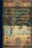 Réponse À S.a. Moustapha Fazil-pacha Au Sujet De Sa Lettre Au Sultan...