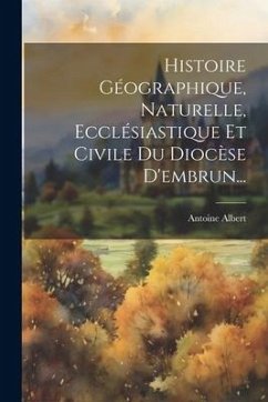 Histoire Géographique, Naturelle, Ecclésiastique Et Civile Du Diocèse D'embrun... - Albert, Antoine