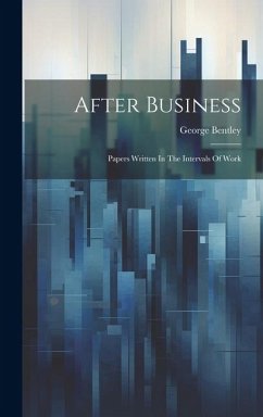 After Business: Papers Written In The Intervals Of Work - Bentley, George