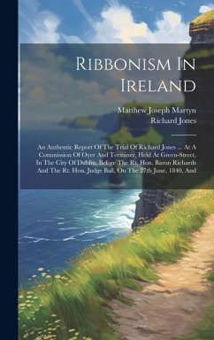 Ribbonism In Ireland: An Authentic Report Of The Trial Of Richard Jones ... At A Commission Of Oyer And Terminer, Held At Green-street, In T