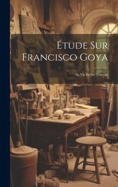 Étude Sur Francisco Goya: Sa Vie Et Ses Travaux - Anonymous