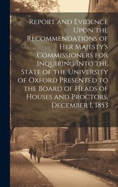 Report and Evidence Upon the Recommendations of Her Majesty's Commissioners for Inquiring Into the State of the University of Oxford Presented to the - Anonymous